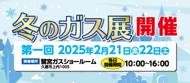 鷲宮ガス 2025 冬のガス展 開催 第1回 2025年2月21日（金）22日（土）